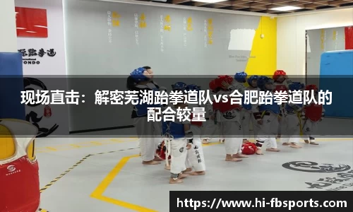 现场直击：解密芜湖跆拳道队vs合肥跆拳道队的配合较量